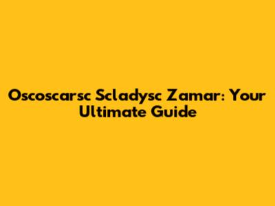 Oscoscarsc Scladysc Zamar: Your Ultimate Guide