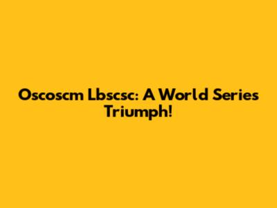 Oscoscm Lbscsc: A World Series Triumph!