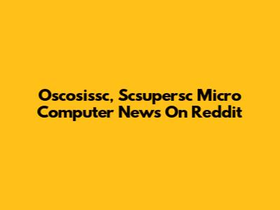 Oscosissc, Scsupersc Micro Computer News On Reddit