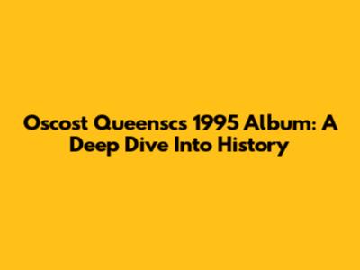 Oscost Queensc's 1995 Album: A Deep Dive Into History