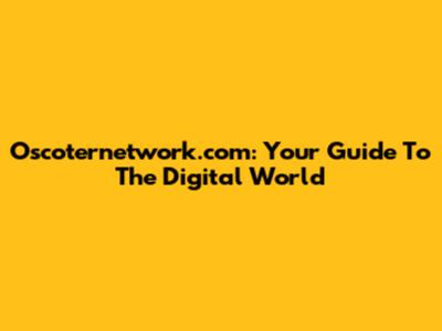 Oscoternetwork.com: Your Guide To The Digital World