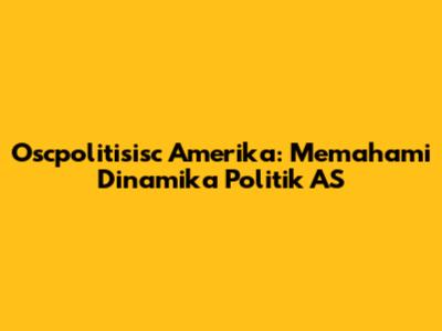 Oscpolitisisc Amerika: Memahami Dinamika Politik AS