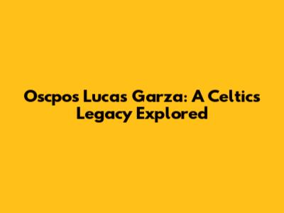Oscpos Lucas Garza: A Celtics Legacy Explored