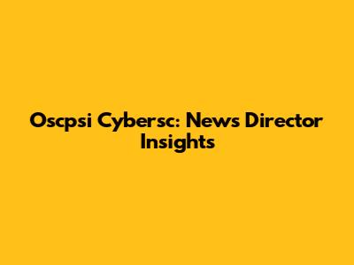 Oscpsi Cybersc: News Director Insights