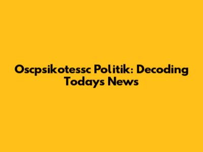 Oscpsikotessc Politik: Decoding Today's News