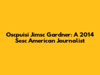 Oscpuisi Jimsc Gardner: A 2014 Sesc American Journalist