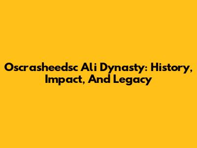 Oscrasheedsc Ali Dynasty: History, Impact, And Legacy