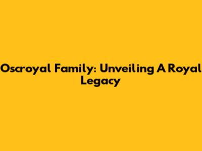 Oscroyal Family: Unveiling A Royal Legacy