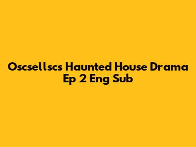 Oscsellsc's Haunted House Drama Ep 2 Eng Sub