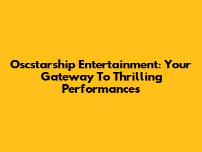 Oscstarship Entertainment: Your Gateway To Thrilling Performances