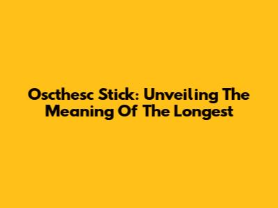 Oscthesc Stick: Unveiling The Meaning Of The Longest
