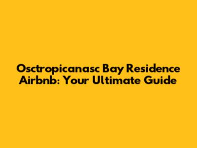 Osctropicanasc Bay Residence Airbnb: Your Ultimate Guide