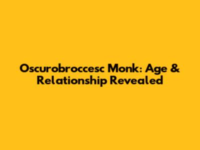 Oscurobroccesc Monk: Age & Relationship Revealed