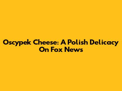 Oscypek Cheese: A Polish Delicacy On Fox News