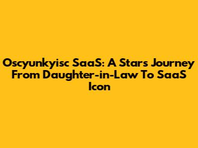 Oscyunkyisc SaaS: A Star's Journey From Daughter-in-Law To SaaS Icon