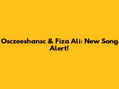 Osczeeshansc & Fiza Ali: New Song Alert!