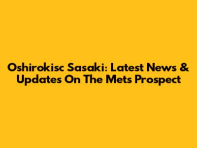 Oshirokisc Sasaki: Latest News & Updates On The Mets Prospect
