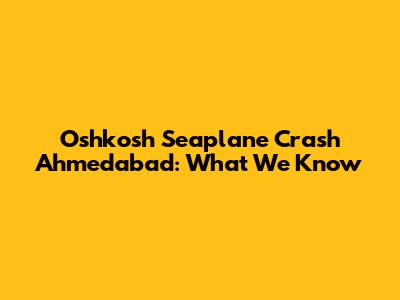 Oshkosh Seaplane Crash Ahmedabad: What We Know