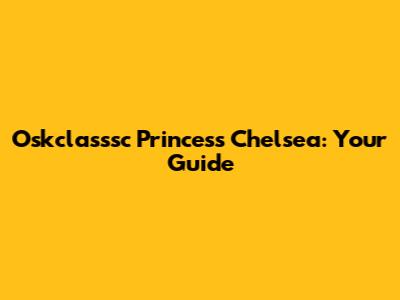 Oskclasssc Princess Chelsea: Your Guide