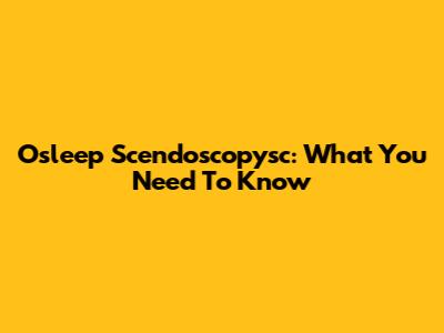 Osleep Scendoscopysc: What You Need To Know