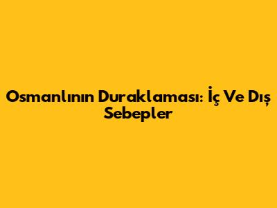 Osmanlı'nın Duraklaması: İç Ve Dış Sebepler