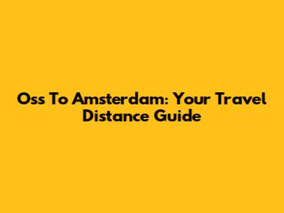 Oss To Amsterdam: Your Travel Distance Guide