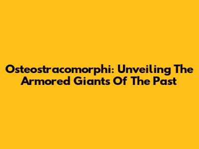 Osteostracomorphi: Unveiling The Armored Giants Of The Past