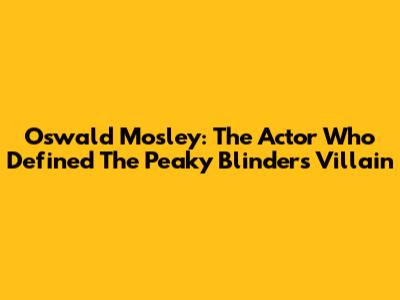 Oswald Mosley: The Actor Who Defined The Peaky Blinders Villain