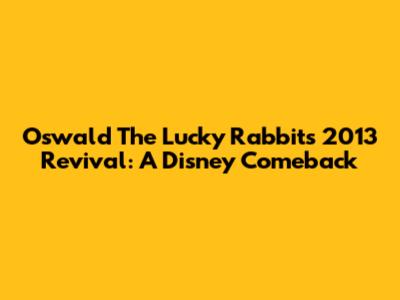 Oswald The Lucky Rabbit's 2013 Revival: A Disney Comeback