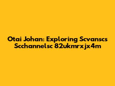 Otai Johan: Exploring Scvansc's Scchannelsc 82ukmrxjx4m