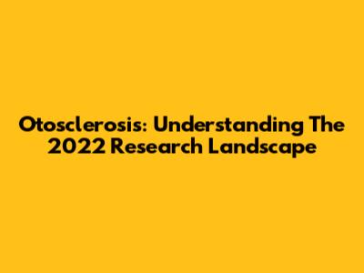 Otosclerosis: Understanding The 2022 Research Landscape