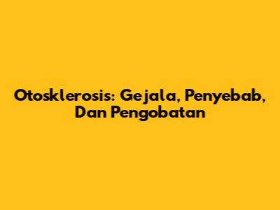 Otosklerosis: Gejala, Penyebab, Dan Pengobatan