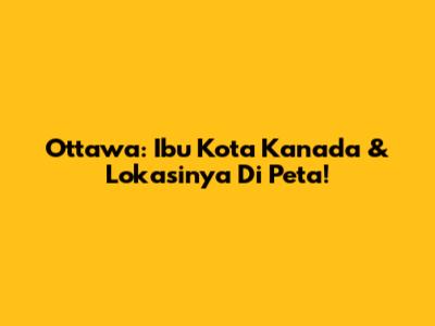 Ottawa: Ibu Kota Kanada & Lokasinya Di Peta!