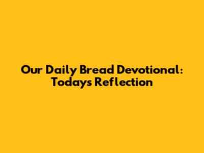 Our Daily Bread Devotional: Today's Reflection