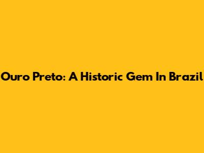 Ouro Preto: A Historic Gem In Brazil