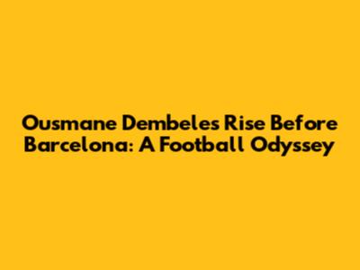 Ousmane Dembele's Rise Before Barcelona: A Football Odyssey
