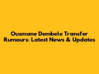 Ousmane Dembele Transfer Rumours: Latest News & Updates