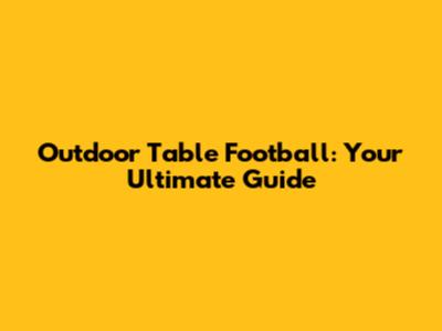 Outdoor Table Football: Your Ultimate Guide
