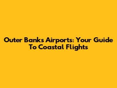 Outer Banks Airports: Your Guide To Coastal Flights