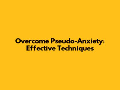 Overcome Pseudo-Anxiety: Effective Techniques