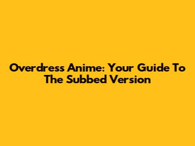 Overdress Anime: Your Guide To The Subbed Version