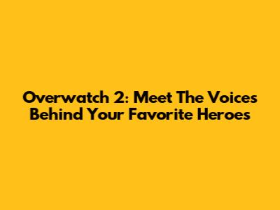 Overwatch 2: Meet The Voices Behind Your Favorite Heroes