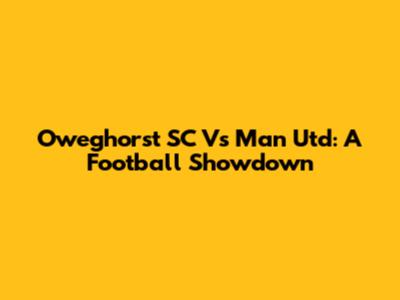 Oweghorst SC Vs Man Utd: A Football Showdown
