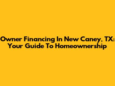 Owner Financing In New Caney, TX: Your Guide To Homeownership