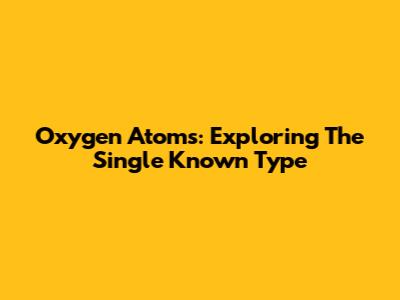 Oxygen Atoms: Exploring The Single Known Type