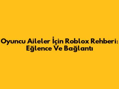Oyuncu Aileler İçin Roblox Rehberi: Eğlence Ve Bağlantı