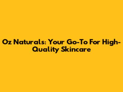 Oz Naturals: Your Go-To For High-Quality Skincare