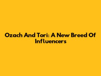 Ozach And Tori: A New Breed Of Influencers