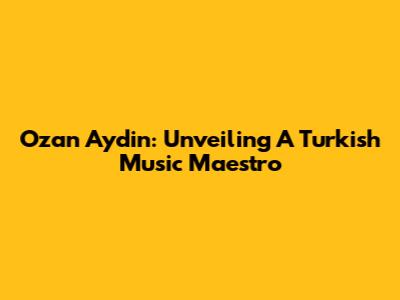 Ozan Aydin: Unveiling A Turkish Music Maestro