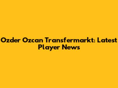 Ozder Ozcan Transfermarkt: Latest Player News